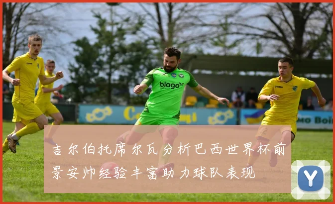 吉尔伯托席尔瓦分析巴西世界杯前景安帅经验丰富助力球队表现