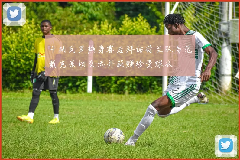 卡纳瓦罗热身赛后拜访荷兰队与范戴克亲切交流并获赠珍贵球衣