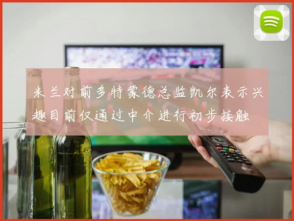 米兰对前多特蒙德总监凯尔表示兴趣目前仅通过中介进行初步接触