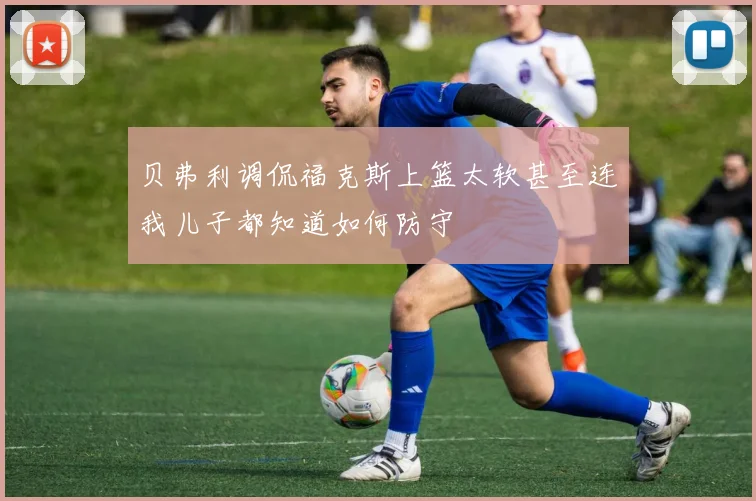 贝弗利调侃福克斯上篮太软甚至连我儿子都知道如何防守