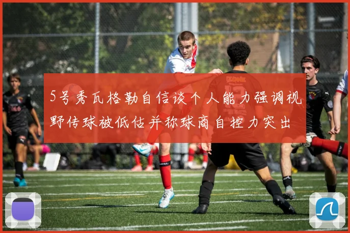 5号秀瓦格勒自信谈个人能力强调视野传球被低估并称球商自控力突出
