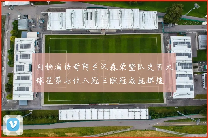 利物浦传奇阿兰汉森荣登队史百大球星第七位八冠三欧冠成就辉煌