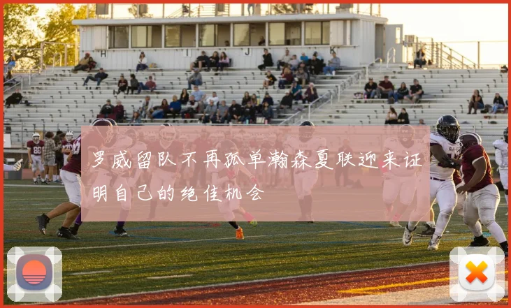 罗威留队不再孤单瀚森夏联迎来证明自己的绝佳机会