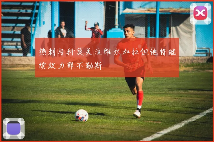 热刺与科莫关注维尔加拉但他将继续效力那不勒斯