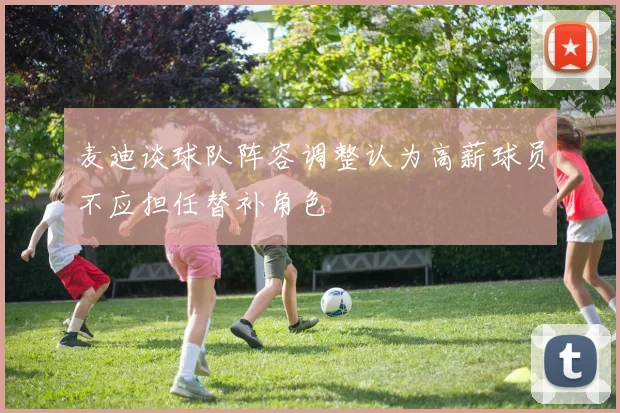 麦迪谈球队阵容调整认为高薪球员不应担任替补角色