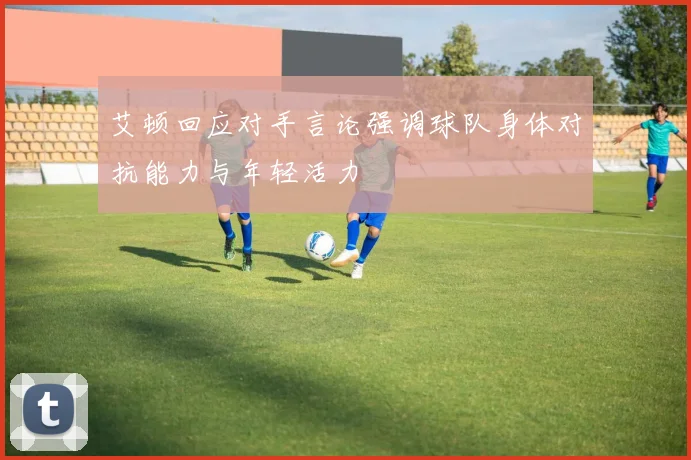 艾顿回应对手言论强调球队身体对抗能力与年轻活力