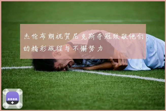 杰伦布朗祝贺尼克斯夺冠致敬他们的精彩旅程与不懈努力
