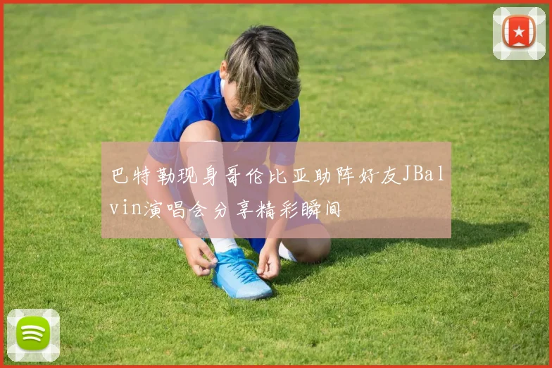 巴特勒现身哥伦比亚助阵好友JBalvin演唱会分享精彩瞬间